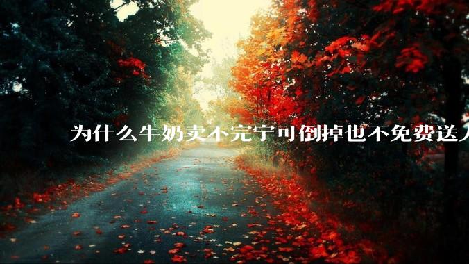 为什么牛奶卖不完宁可倒掉也不免费送人？