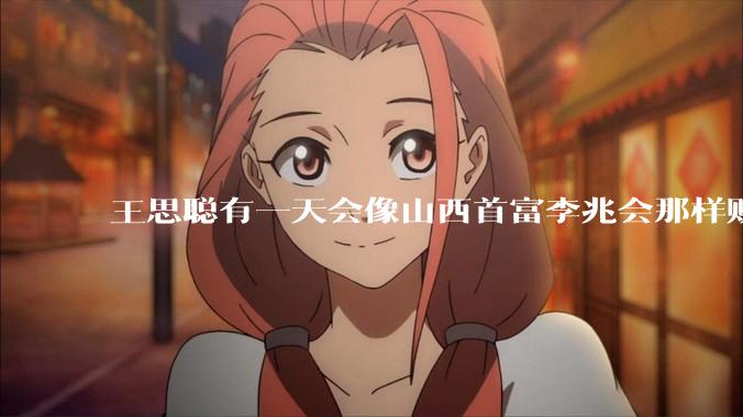 王思聪有一天会像山西首富李兆会那样败光家产吗？